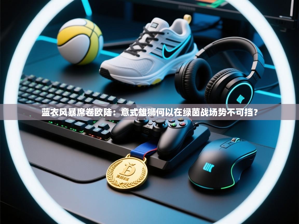 蓝衣风暴席卷欧陆:意式雄狮何以在绿茵战场势不可挡? 第1张