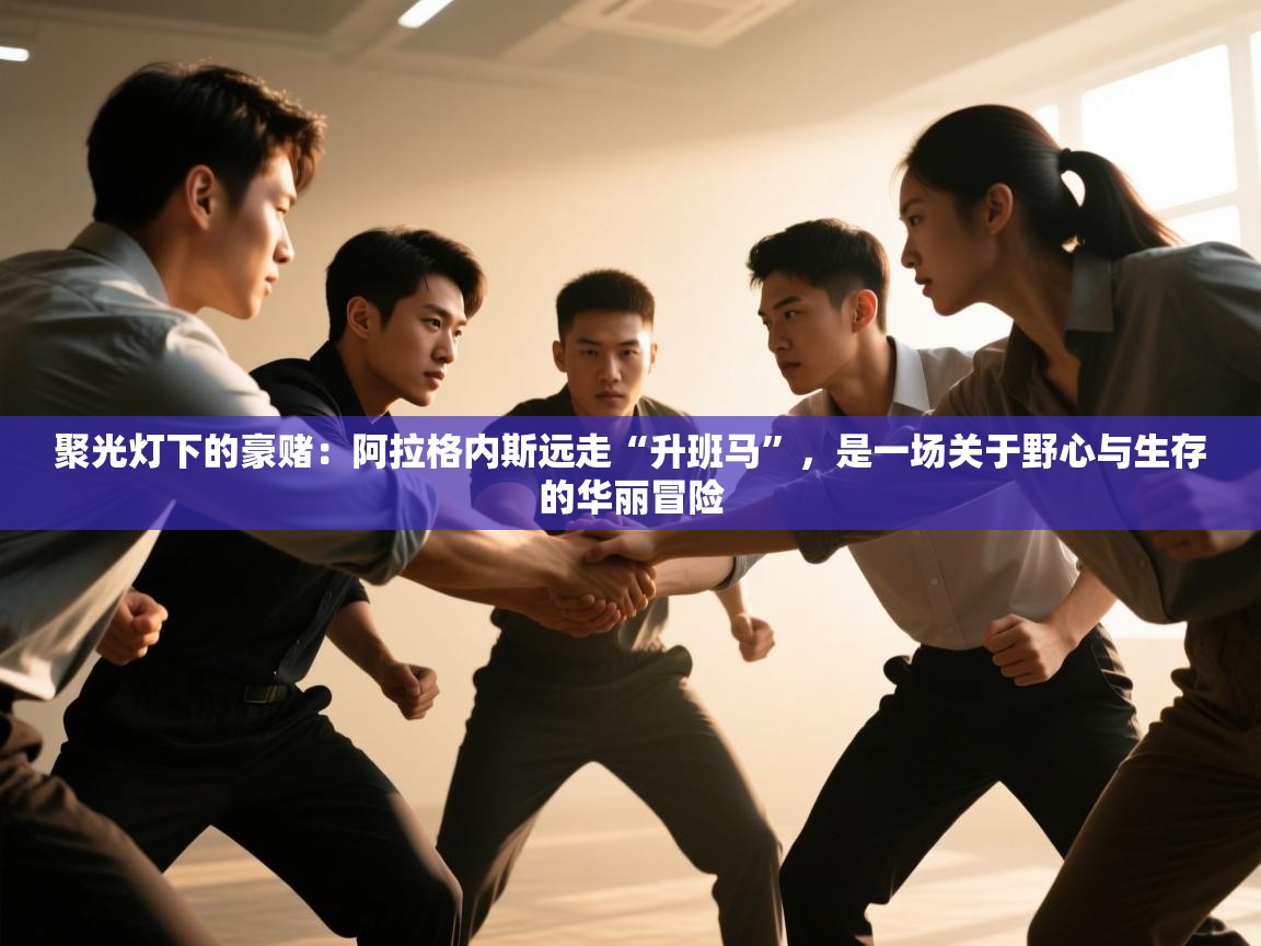 聚光灯下的豪赌：阿拉格内斯远走“升班马”，是一场关于野心与生存的华丽冒险  第1张