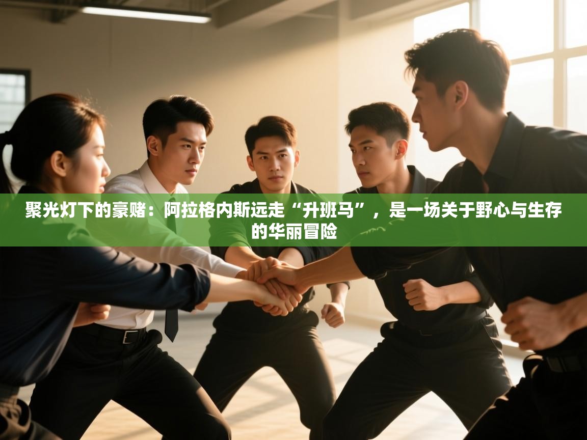 聚光灯下的豪赌：阿拉格内斯远走“升班马”，是一场关于野心与生存的华丽冒险  第2张