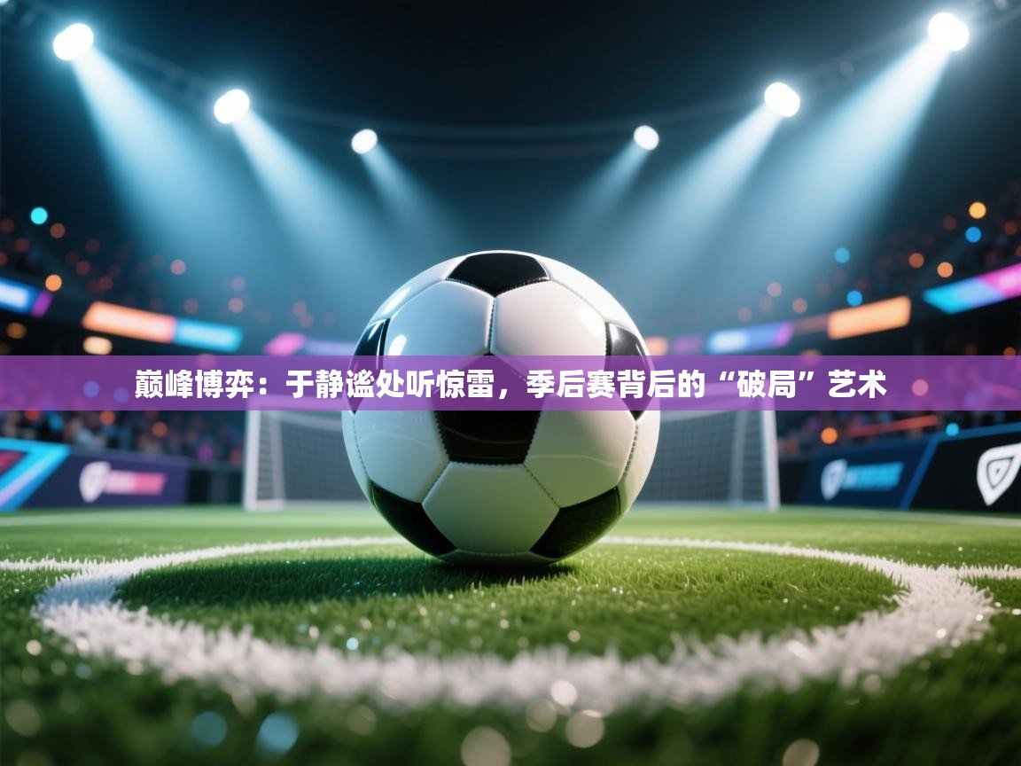 巅峰博弈：于静谧处听惊雷，季后赛背后的“破局”艺术  第2张