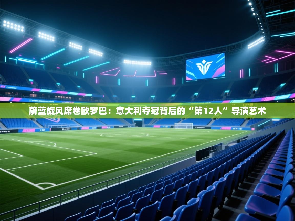 蔚蓝旋风席卷欧罗巴:意大利夺冠背后的“第12人”导演艺术 第1张