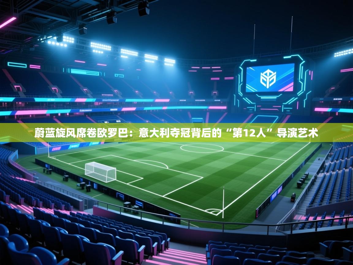 蔚蓝旋风席卷欧罗巴:意大利夺冠背后的“第12人”导演艺术 第2张