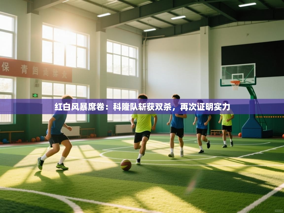 红白风暴席卷:科隆队斩获双杀,再次证明实力 第2张