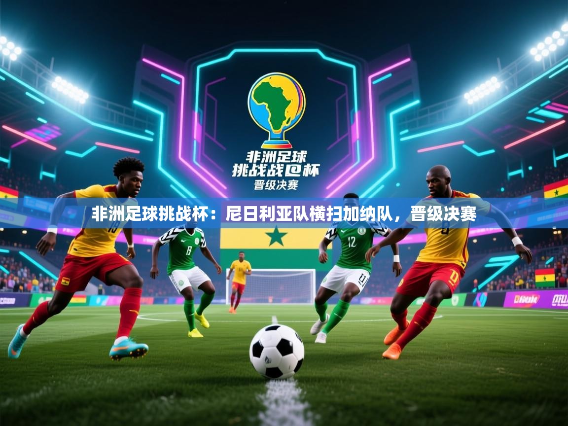 非洲足球挑战杯:尼日利亚队横扫加纳队,晋级决赛 第1张