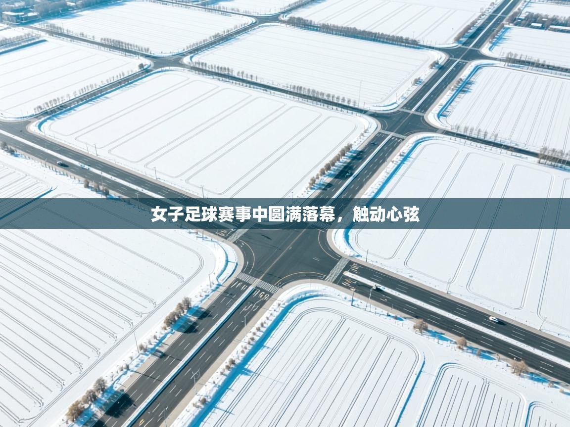 女子足球赛事中圆满落幕,触动心弦 第2张