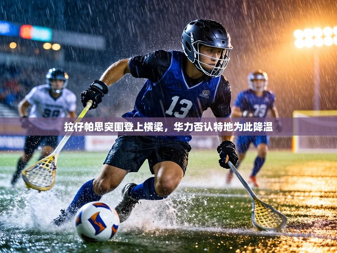 拉仔帕思突围登上横梁，华力否认特地为此降温  第1张